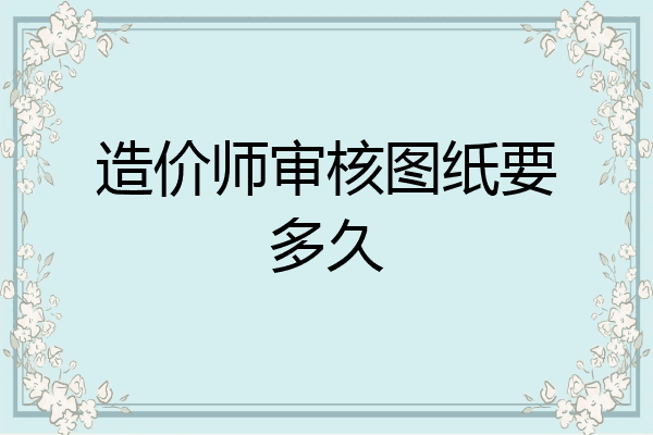 造价师审核图纸要多久