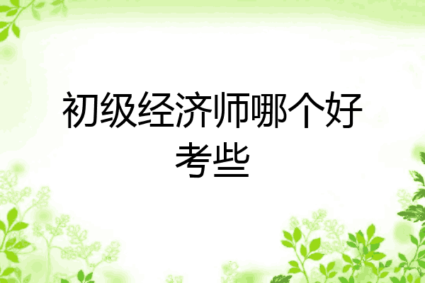 初级经济师哪个好考些