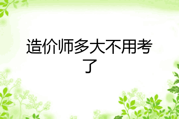 造价师多大不用考了