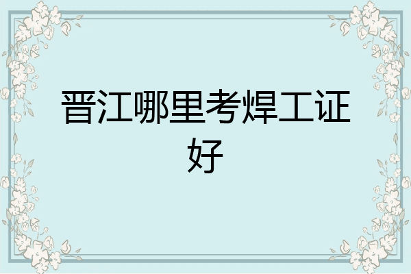 晋江哪里考焊工证好