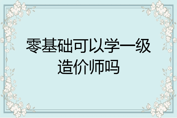 零基础可以学一级造价师吗