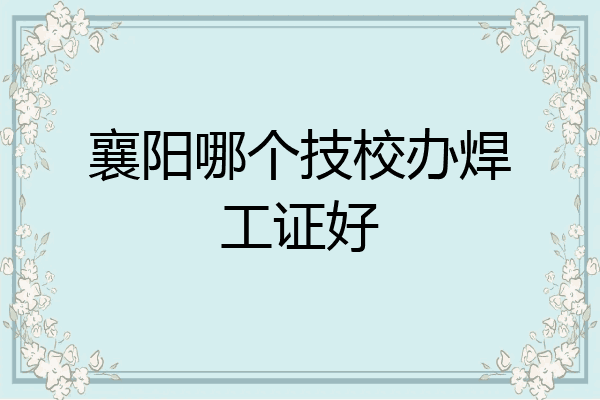 襄阳哪个技校办焊工证好