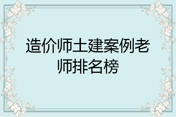 造价师土建案例老师排名榜