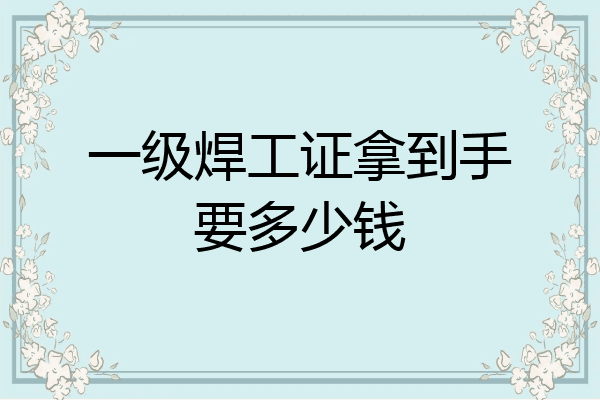 一级焊工证拿到手要多少钱