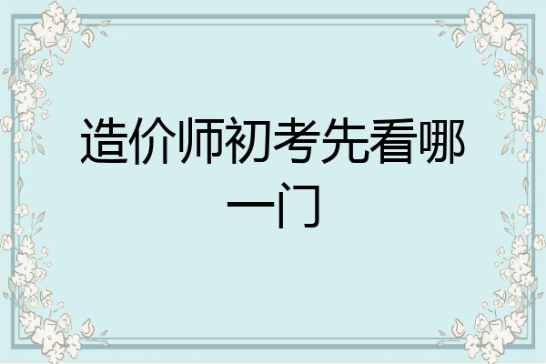造价师初考先看哪一门