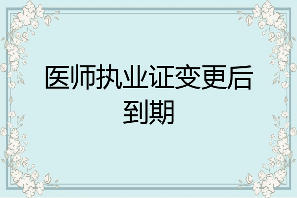 医师执业证变更后到期