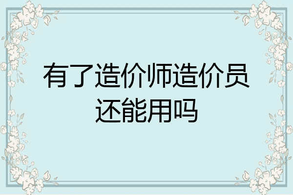 有了造价师造价员还能用吗