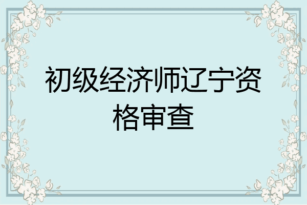 初级经济师辽宁资格审查