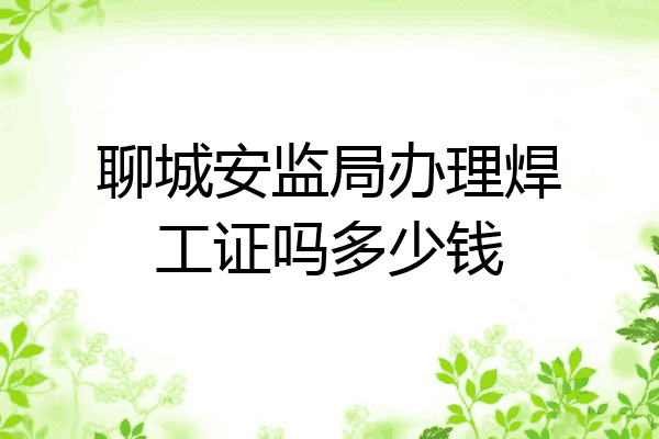聊城安监局办理焊工证吗多少钱