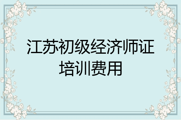 江苏初级经济师证培训费用