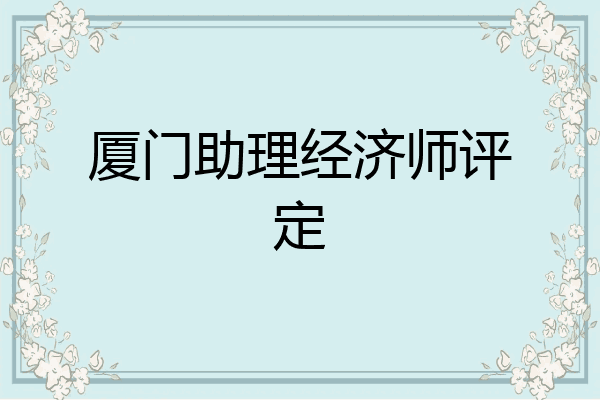 厦门助理经济师评定