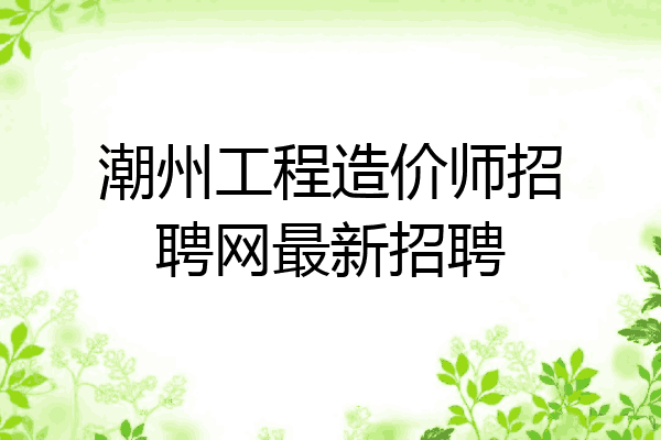 潮州工程造价师招聘网最新招聘