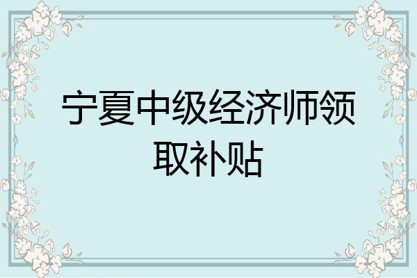 宁夏中级经济师领取补贴