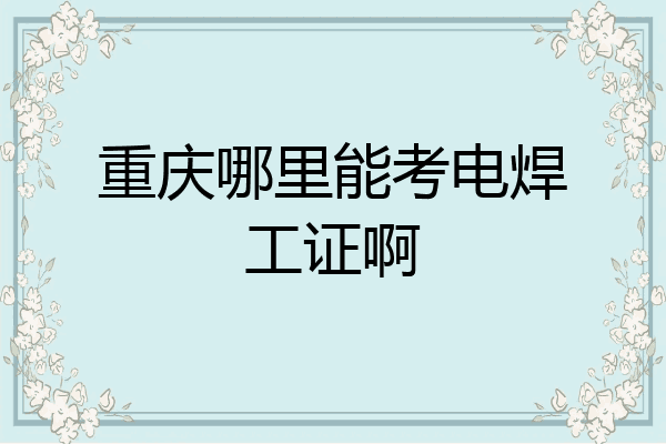 重庆哪里能考电焊工证啊