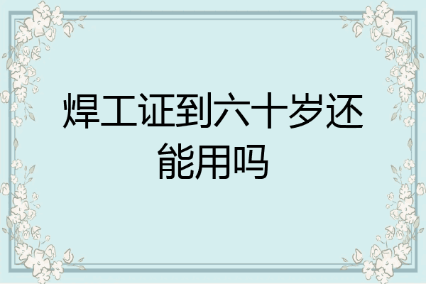 焊工证到六十岁还能用吗