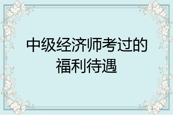 中级经济师考过的福利待遇