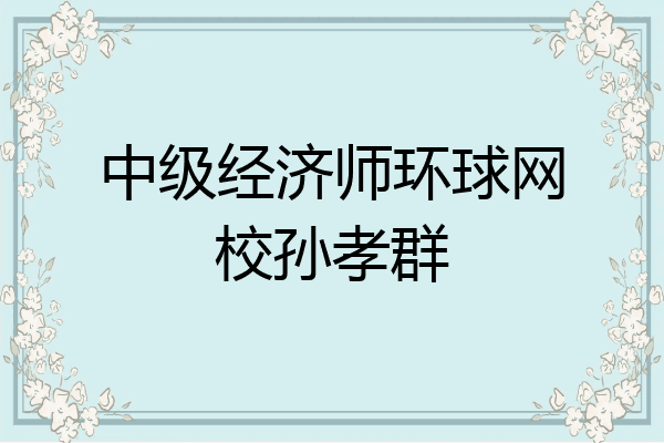 中级经济师环球网校孙孝群