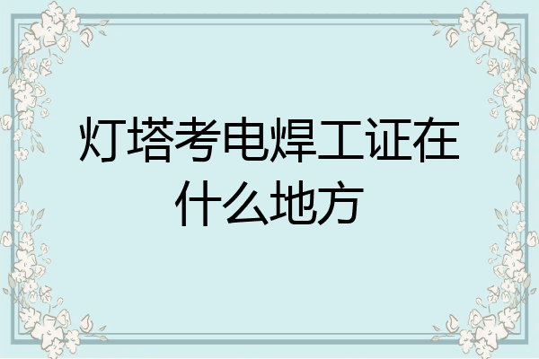 灯塔考电焊工证在什么地方