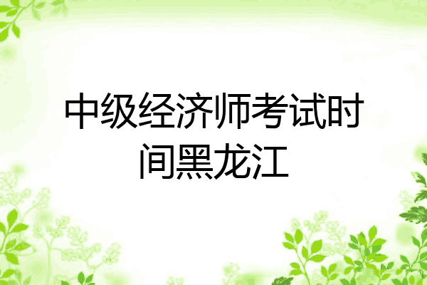 中级经济师考试时间黑龙江
