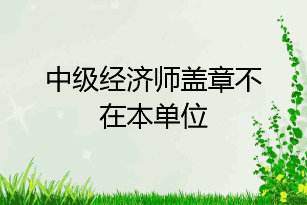中级经济师盖章不在本单位