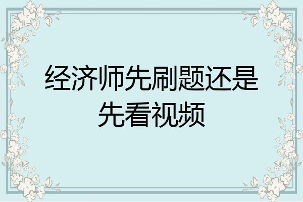 经济师先刷题还是先看视频