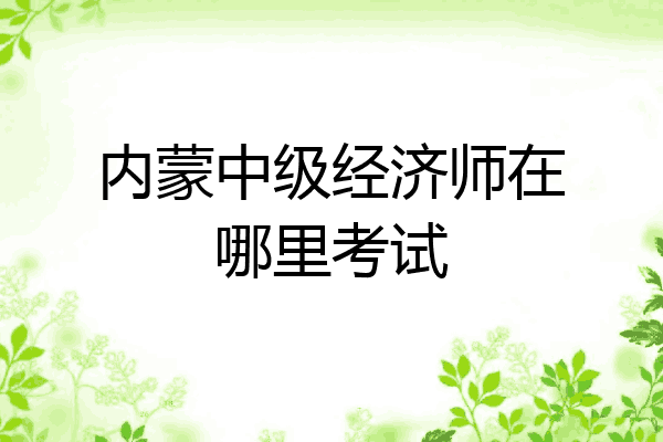 内蒙中级经济师在哪里考试