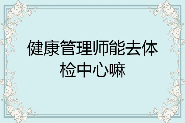 健康管理师能去体检中心嘛