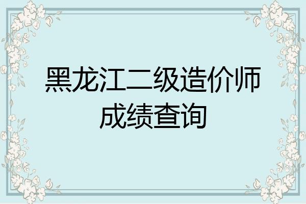 黑龙江二级造价师成绩查询
