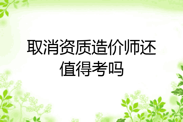 取消资质造价师还值得考吗