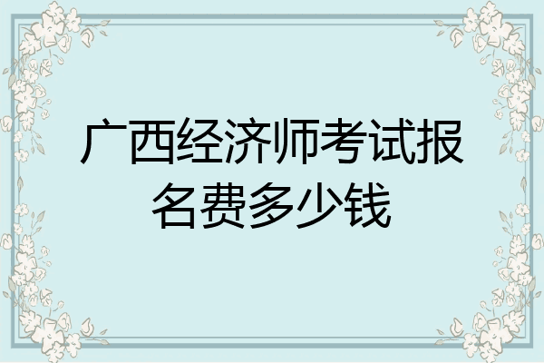 广西经济师考试报名费多少钱