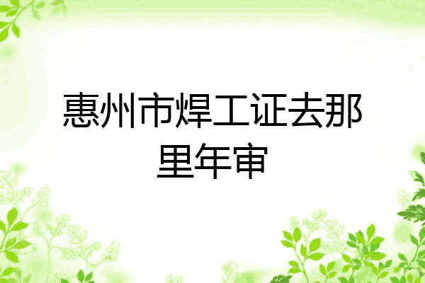 惠州市焊工证去那里年审
