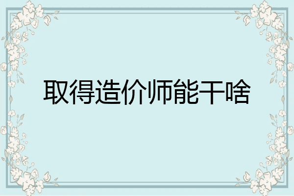 取得造价师能干啥