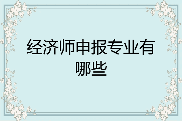 经济师申报专业有哪些