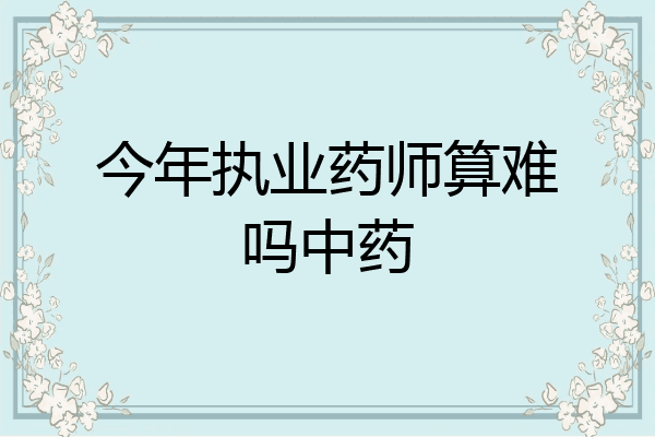 今年执业药师算难吗中药