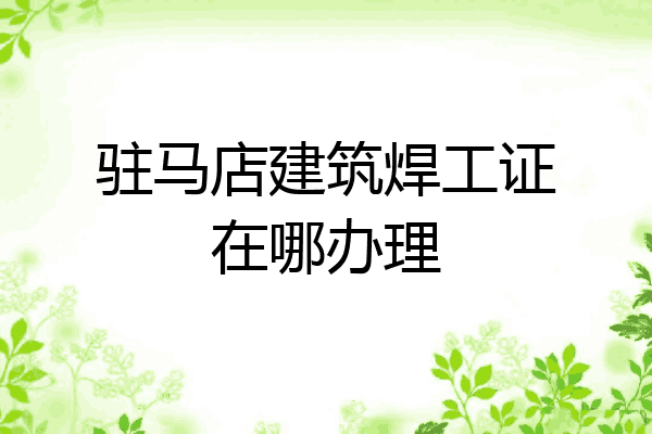 驻马店建筑焊工证在哪办理
