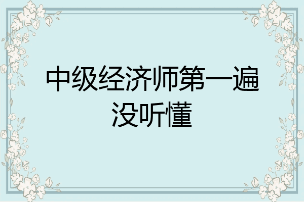 中级经济师第一遍没听懂