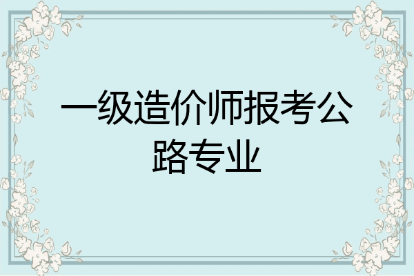 一级造价师报考公路专业