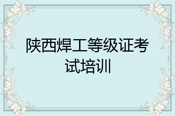 陕西焊工等级证考试培训