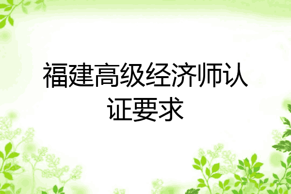 福建高级经济师认证要求