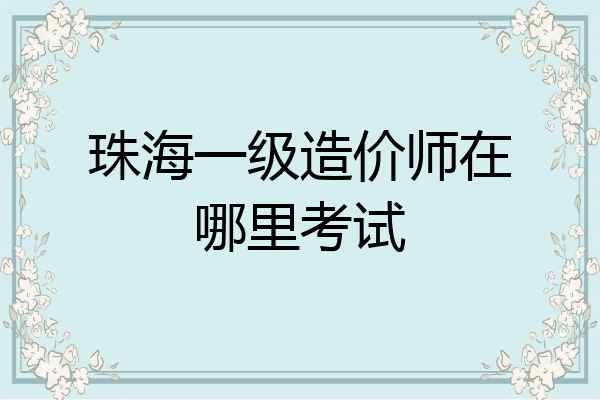 珠海一级造价师在哪里考试