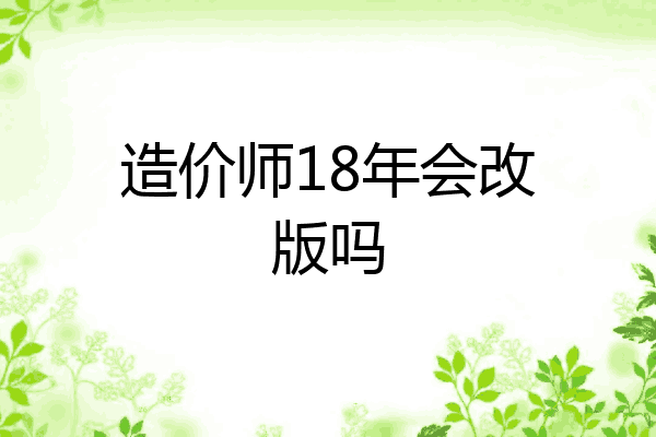 造价师18年会改版吗