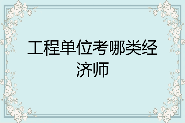 工程单位考哪类经济师