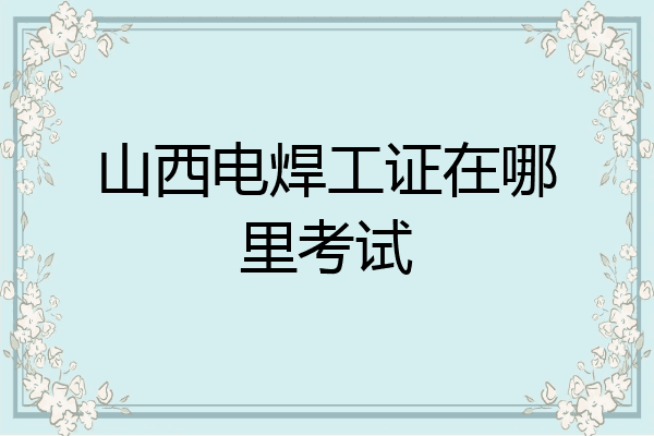 山西电焊工证在哪里考试