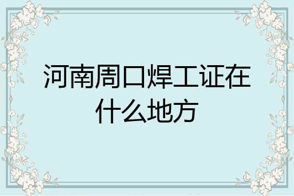 河南周口焊工证在什么地方