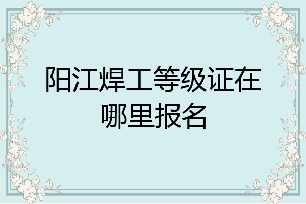 阳江焊工等级证在哪里报名