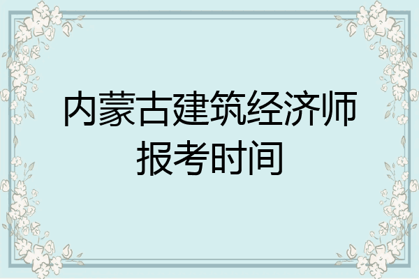 内蒙古建筑经济师报考时间