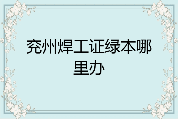 兖州焊工证绿本哪里办