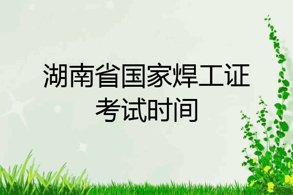 湖南省国家焊工证考试时间