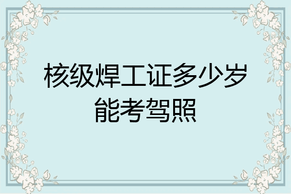 核级焊工证多少岁能考驾照