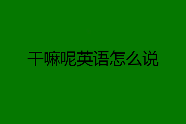 干嘛呢英语怎么说